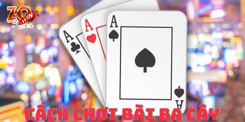 Cách Chơi Bài Ba Cây Và Bí Kíp Thắng Lớn Từ Cao Thủ Hướng dẫn cách chơi bài Ba Cây chi tiết